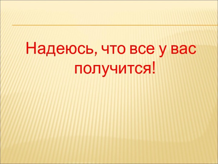 Надеюсь, что все у вас получится!