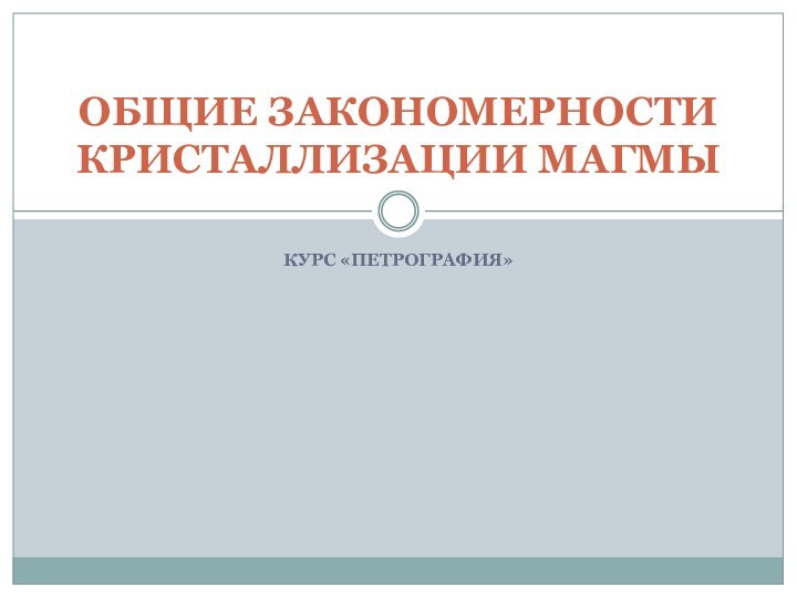 КУРС «ПЕТРОГРАФИЯ»ОБЩИЕ ЗАКОНОМЕРНОСТИ КРИСТАЛЛИЗАЦИИ МАГМЫ