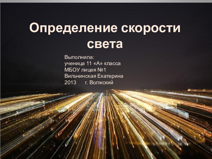 Определение скорости светаВыполнила: ученица 11 «А» класса МБОУ лицея №1 Вильчинская Екатерина2013   г. Волжский