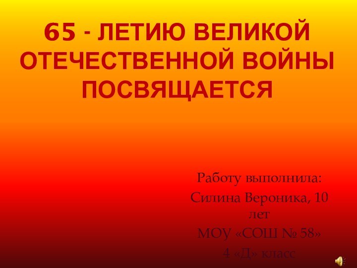 65 - ЛЕТИЮ ВЕЛИКОЙ ОТЕЧЕСТВЕННОЙ ВОЙНЫ ПОСВЯЩАЕТСЯРаботу выполнила: Силина Вероника, 10 летМОУ