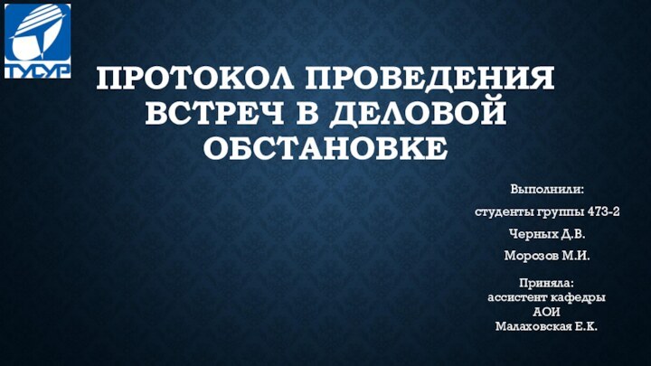 ПРОТОКОЛ ПРОВЕДЕНИЯ ВСТРЕЧ В ДЕЛОВОЙ ОБСТАНОВКЕВыполнили: студенты группы 473-2Черных Д.В.Морозов М.И.Приняла: ассистент кафедры АОИМалаховская Е.К.