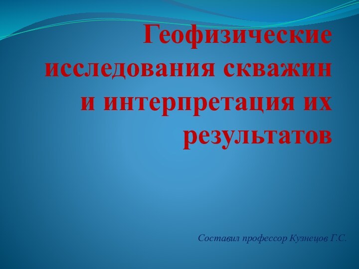 Геофизические исследования скважин и интерпретация их результатовСоставил профессор Кузнецов Г.С.