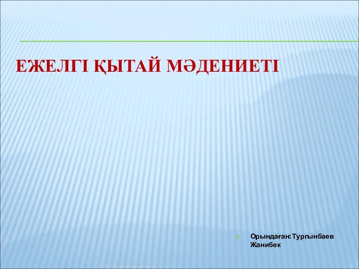 ЕЖЕЛГІ ҚЫТАЙ МӘДЕНИЕТІ Орындаған: Тургынбаев Жанибек