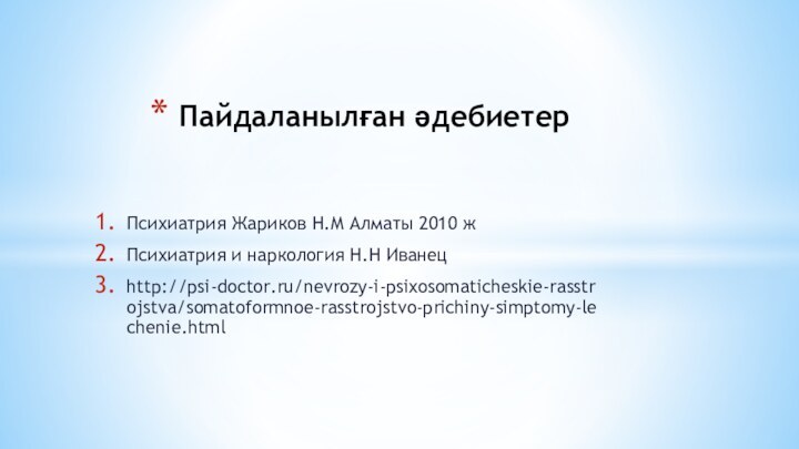 Психиатрия Жариков Н.М Алматы 2010 жПсихиатрия и наркология Н.Н Иванец http://psi-doctor.ru/nevrozy-i-psixosomaticheskie-rasstrojstva/somatoformnoe-rasstrojstvo-prichiny-simptomy-lechenie.htmlПайдаланылған әдебиетер