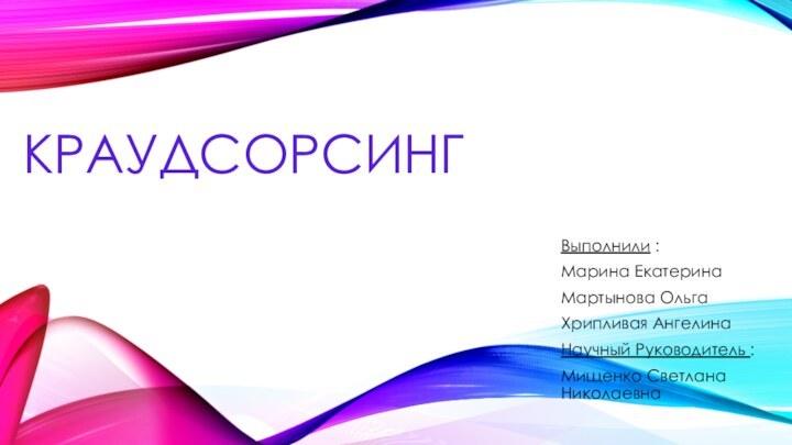 КРАУДСОРСИНГ Выполнили :Марина Екатерина Мартынова Ольга Хрипливая Ангелина Научный Руководитель :Мищенко Светлана Николаевна