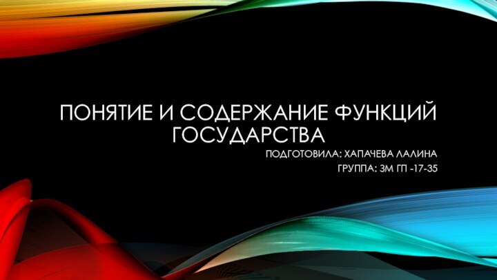 ПОНЯТИЕ И СОДЕРЖАНИЕ ФУНКЦИЙ ГОСУДАРСТВА ПОДГОТОВИЛА: ХАПАЧЕВА ЛАЛИНА ГРУППА: ЗМ ГП -17-35