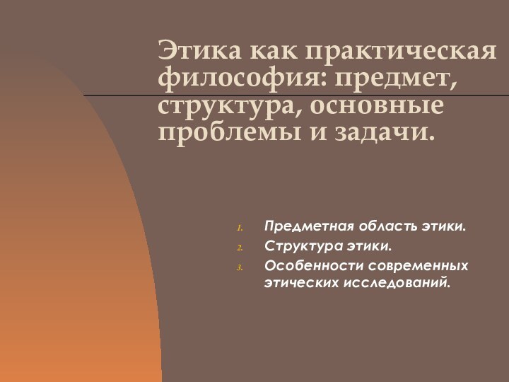 Этика как практическая философия: предмет, структура, основные проблемы и задачи.Предметная область этики.Структура этики.Особенности современных этических исследований.