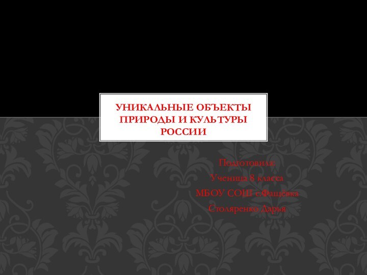 Подготовила:Ученица 8 класса МБОУ СОШ с.ФащёвкаСтоляренко ДарьяУНИКАЛЬНЫЕ ОБЪЕКТЫ ПРИРОДЫ И КУЛЬТУРЫ РОССИИ