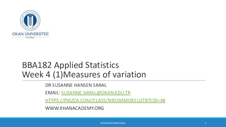 BBA182 Applied Statistics Week 4 (1)Measures of variationDR SUSANNE HANSEN SARALEMAIL: SUSANNE.SARAL@OKAN.EDU.TRHTTPS://PIAZZA.COM/CLASS/IXRJ5MMOX1U2T8?CID=4#WWW.KHANACADEMY.ORGDR SUSANNE HANSEN SARAL