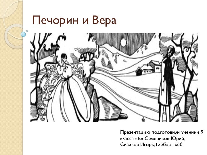 Печорин и ВераПрезентацию подготовили ученики 9 класса «В» Семериков Юрий, Сизиков Игорь, Глебов Глеб