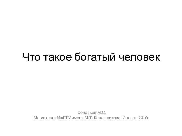 Что такое богатый человекСоловьёв М.С. Магистрант ИжГТУ имени М.Т. Калашникова. Ижевск. 2016г.