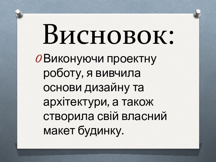 Висновок:Виконуючи проектну роботу, я вивчила основи дизайну та архітектури, а також створила свій власний макет будинку.