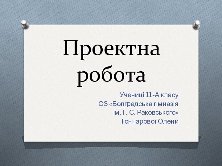 Проектна роботаУчениці 11-А класуОЗ «Болградська гімназіяім. Г. С. Раковського»Гончарової Олени