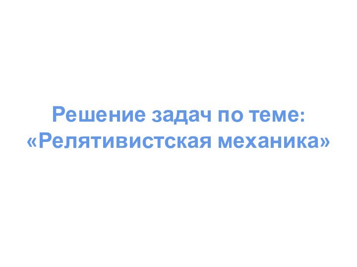 Решение задач по теме: «Релятивистская механика»