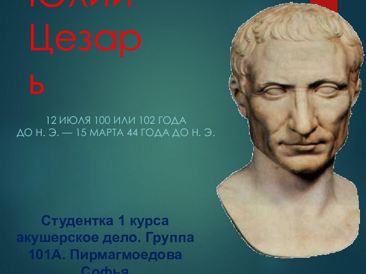 Гай Юлий Цезарь12 ИЮЛЯ 100 ИЛИ 102 ГОДА ДО Н. Э. — 15 МАРТА 44 ГОДА ДО Н. Э. Студентка 1 курса