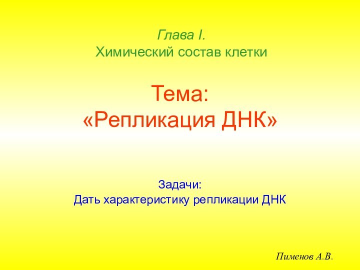 Тема: «Репликация ДНК»Задачи:Дать характеристику репликации ДНКГлава I.  Химический состав клеткиПименов А.В.