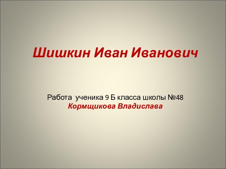 Шишкин Иван ИвановичРабота ученика 9 Б класса школы №48Кормщикова Владислава