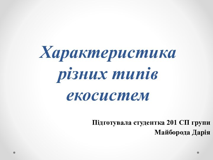 Характеристика різних типів екосистемПідготувала студентка 201 СП групиМайборода Дарія