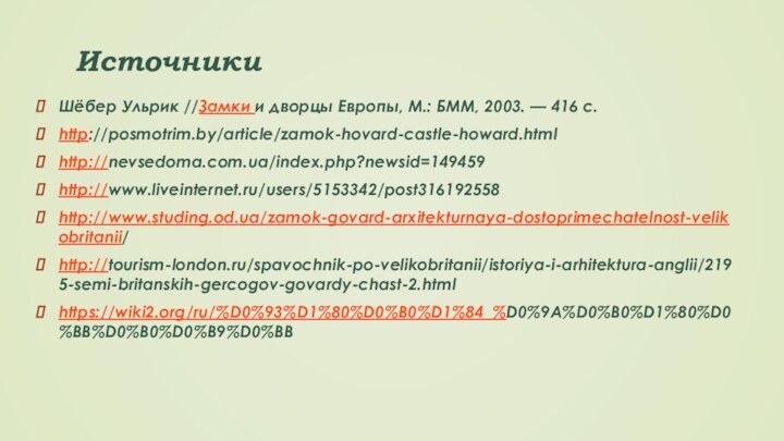 ИсточникиШёбер Ульрик //Замки и дворцы Европы, М.: БММ, 2003. — 416 с.  http://posmotrim.by/article/zamok-hovard-castle-howard.htmlhttp://nevsedoma.com.ua/index.php?newsid=149459http://www.liveinternet.ru/users/5153342/post316192558http://www.studing.od.ua/zamok-govard-arxitekturnaya-dostoprimechatelnost-velikobritanii/http://tourism-london.ru/spavochnik-po-velikobritanii/istoriya-i-arhitektura-anglii/2195-semi-britanskih-gercogov-govardy-chast-2.htmlhttps://wiki2.org/ru/%D0%93%D1%80%D0%B0%D1%84_%D0%9A%D0%B0%D1%80%D0%BB%D0%B0%D0%B9%D0%BB