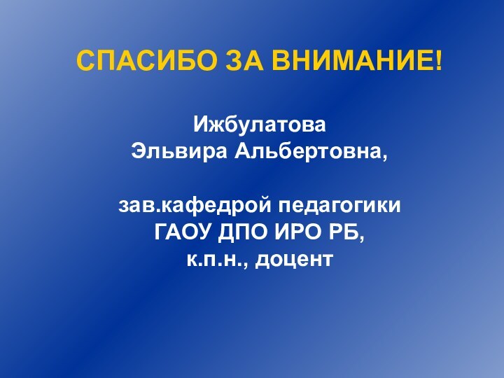 СПАСИБО ЗА ВНИМАНИЕ!Ижбулатова Эльвира Альбертовна, зав.кафедрой педагогики ГАОУ ДПО ИРО РБ, к.п.н., доцент