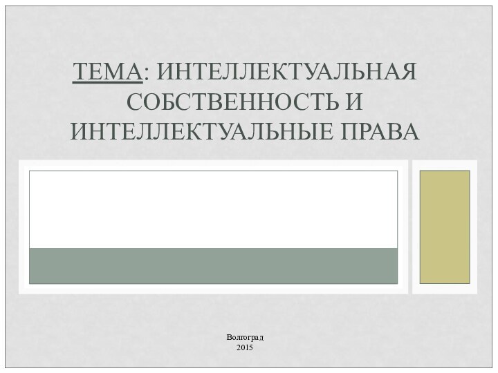 ТЕМА: ИНТЕЛЛЕКТУАЛЬНАЯ СОБСТВЕННОСТЬ И ИНТЕЛЛЕКТУАЛЬНЫЕ ПРАВАВолгоград2015