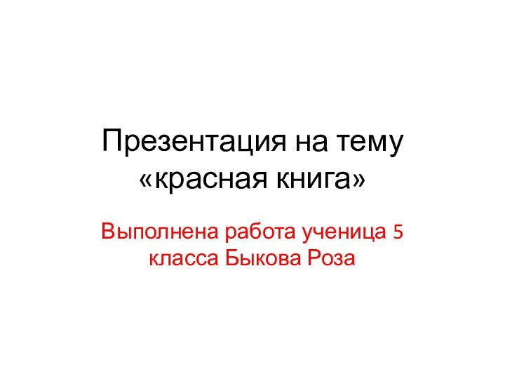 Презентация на тему «красная книга»Выполнена работа ученица 5 класса Быкова Роза