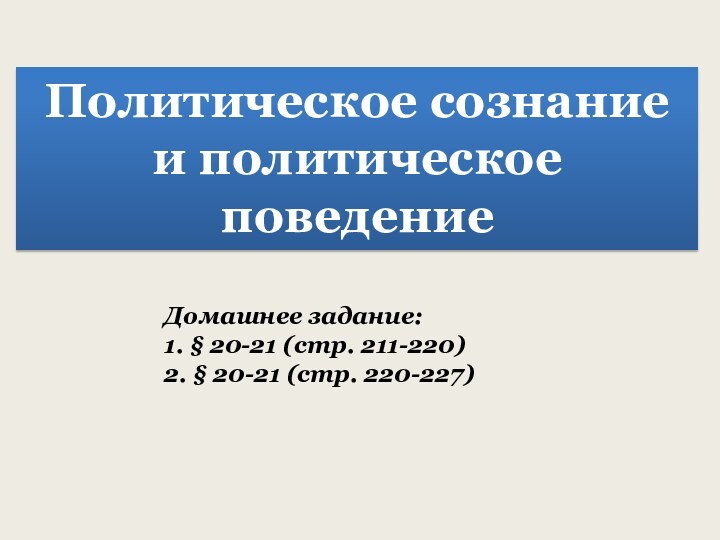 Политическое сознание и политическое поведениеДомашнее задание:1. § 20-21 (стр. 211-220)2. § 20-21 (стр. 220-227)