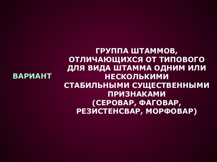 ВАРИАНТГРУППА ШТАММОВ, ОТЛИЧАЮЩИХСЯ ОТ ТИПОВОГО ДЛЯ ВИДА ШТАММА ОДНИМ ИЛИ НЕСКОЛЬКИМИСТАБИЛЬНЫМИ СУЩЕСТВЕННЫМИ ПРИЗНАКАМИ(СЕРОВАР, ФАГОВАР, РЕЗИСТЕНСВАР, МОРФОВАР)