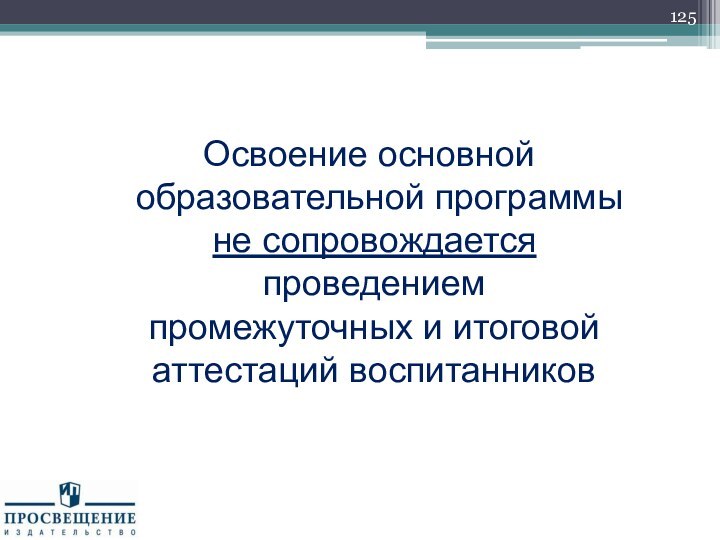 Освоение основной образовательной программы не сопровождается проведением промежуточных и итоговой аттестаций воспитанников