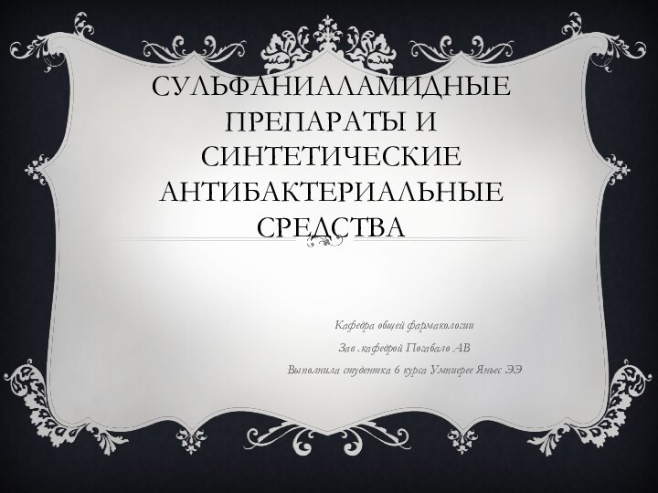 СУЛЬФАНИАЛАМИДНЫЕ ПРЕПАРАТЫ И СИНТЕТИЧЕСКИЕ АНТИБАКТЕРИАЛЬНЫЕ СРЕДСТВАКафедра общей фармакологииЗав .кафедрой Погабало АВВыполнила студентка