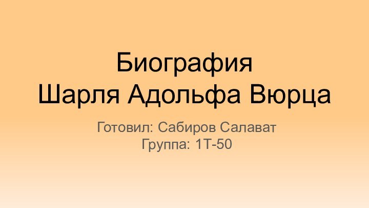 Биография Шарля Адольфа ВюрцаГотовил: Сабиров Салават Группа: 1Т-50