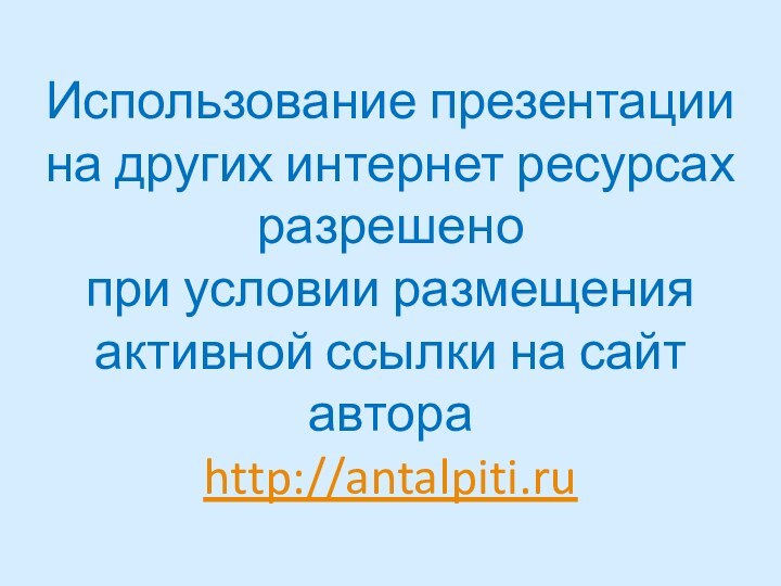 Использование презентации на других интернет ресурсахразрешено при условии размещения активной ссылки на сайт автора http://antalpiti.ru