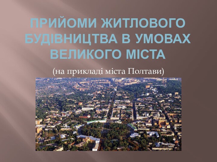 ПРИЙОМИ ЖИТЛОВОГО БУДІВНИЦТВА В УМОВАХ ВЕЛИКОГО МІСТА(на прикладі міста Полтави)