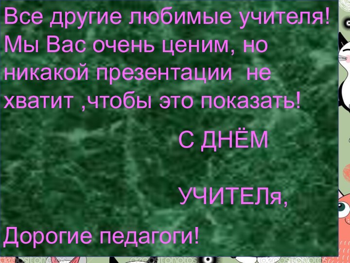 Все другие любимые учителя! Мы Вас очень ценим, но никакой презентации не