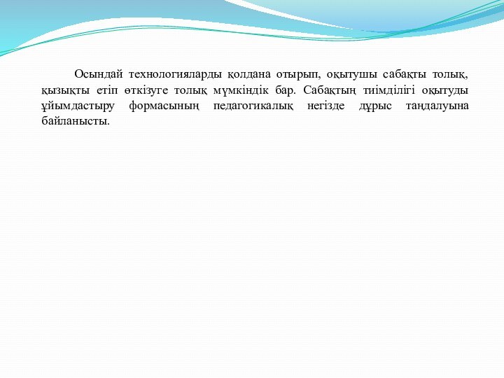 Осындай технологияларды қолдана отырып, оқытушы сабақты толық, қызықты етіп