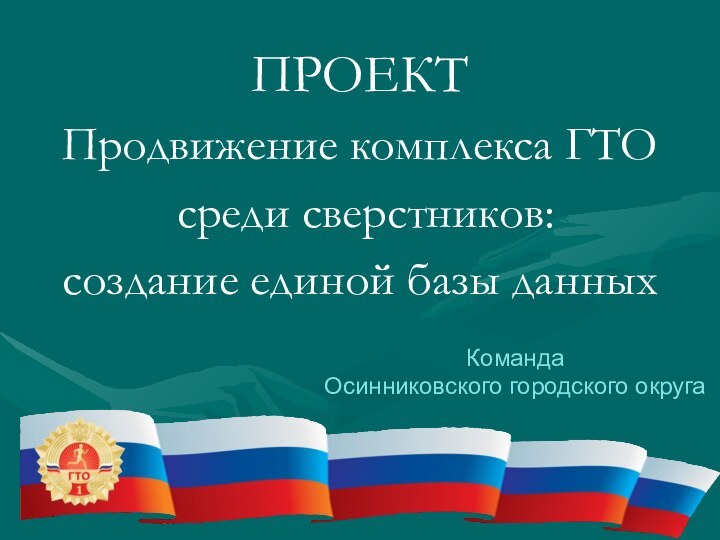 ПРОЕКТ Продвижение комплекса ГТО среди сверстников: создание единой базы данныхКоманда Осинниковского городского округа