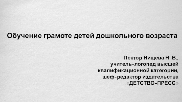 Обучение грамоте детей дошкольного возрастаЛектор Нищева Н. В., учитель-логопед высшей квалификационной категории,шеф-редактор издательства «ДЕТСТВО-ПРЕСС»