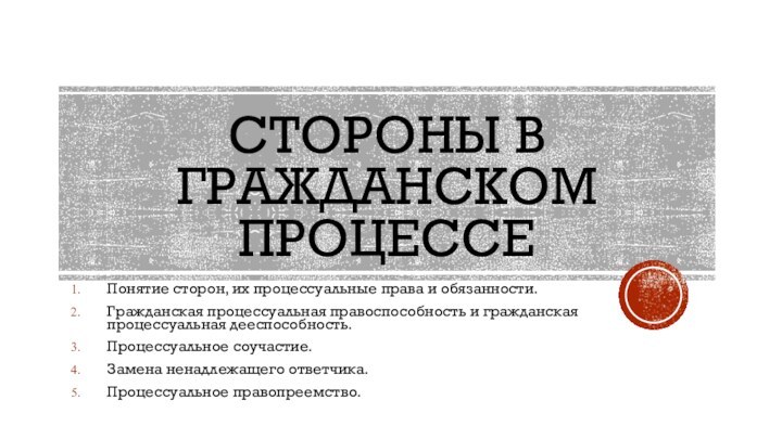 СТОРОНЫ В ГРАЖДАНСКОМ ПРОЦЕССЕПонятие сторон, их процессуальные права и обязанности.Гражданская процессуальная правоспособность