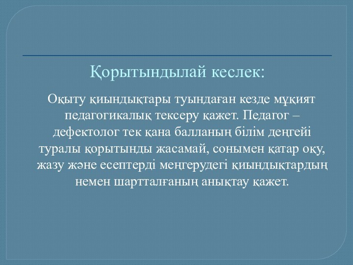 Қорытындылай кеслек:  Оқыту қиындықтары туындаған кезде мұқият педагогикалық тексеру қажет. Педагог