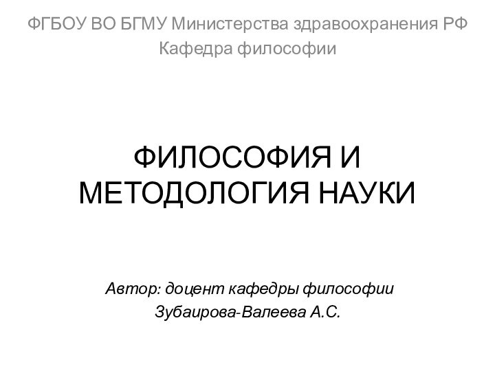 ФИЛОСОФИЯ И МЕТОДОЛОГИЯ НАУКИФГБОУ ВО БГМУ Министерства здравоохранения РФКафедра философии Автор: доцент кафедры философии Зубаирова-Валеева А.С.