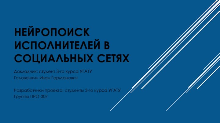 НЕЙРОПОИСК ИСПОЛНИТЕЛЕЙ В СОЦИАЛЬНЫХ СЕТЯХ Докладчик: студент 3-го курса УГАТУГоловенкин Иван ГермановичРазработчики