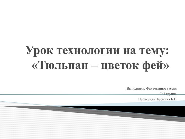 Урок технологии на тему: «Тюльпан – цветок фей»Выполнила: Фахретдинова Асия731 группаПроверила: Еремина Е.И