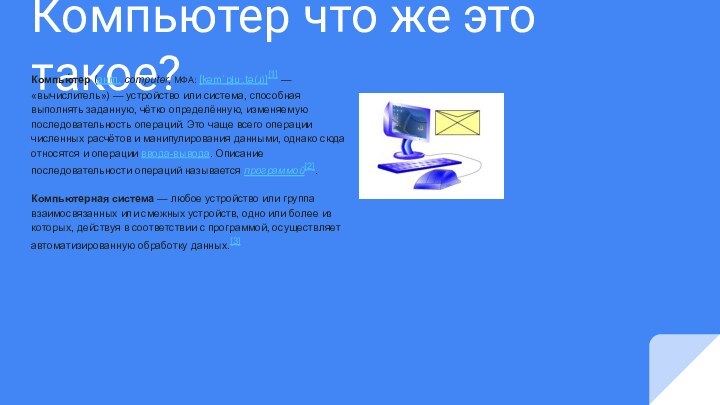 Компьютер что же это такое?	Компью́тер (англ. computer, МФА: [kəmˈpjuː.tə(ɹ)][1] — «вычислитель») —