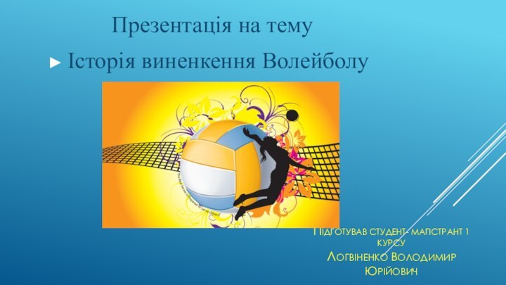 ПІДГОТУВАВ СТУДЕНТ- МАГІСТРАНТ 1 КУРСУ  ЛОГВІНЕНКО ВОЛОДИМИР ЮРІЙОВИЧПрезентація на тему Історія виненкення Волейболу