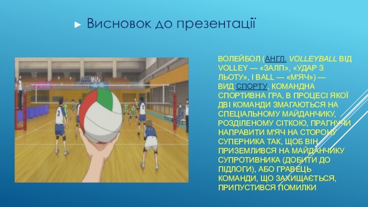 ВОЛЕЙБОЛ (АНГЛ. VOLLEYBALL ВІД VOLLEY — «ЗАЛП», «УДАР З ЛЬОТУ», І BALL — «М'ЯЧ») — ВИД СПОРТУ, КОМАНДНА