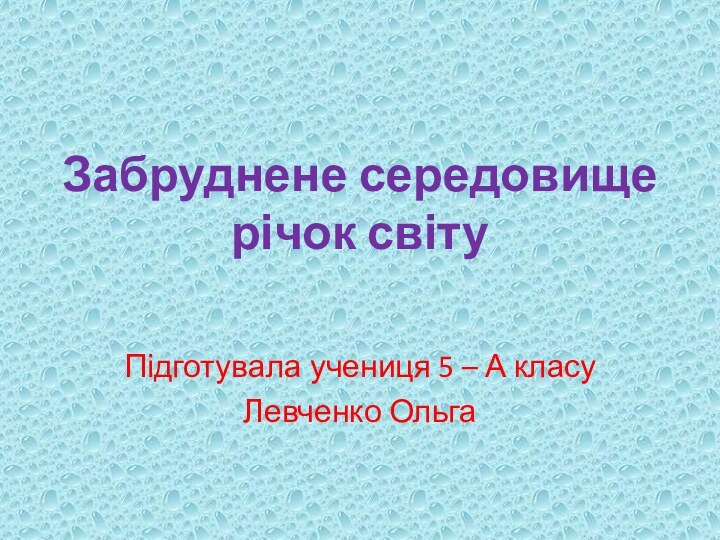 Забруднене середовище річок світу Підготувала учениця 5 – А класуЛевченко Ольга