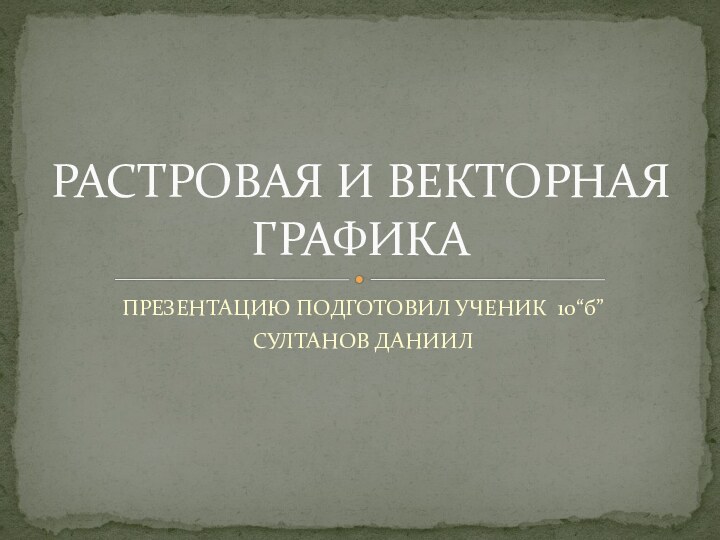 ПРЕЗЕНТАЦИЮ ПОДГОТОВИЛ УЧЕНИК  10“б” СУЛТАНОВ ДАНИИЛРАСТРОВАЯ И ВЕКТОРНАЯ ГРАФИКА