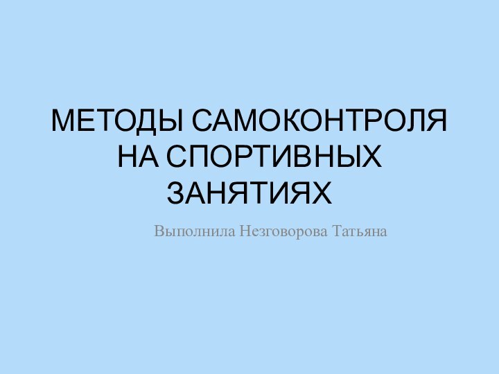 МЕТОДЫ САМОКОНТРОЛЯ НА СПОРТИВНЫХ ЗАНЯТИЯХВыполнила Незговорова Татьяна