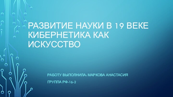 РАЗВИТИЕ НАУКИ В 19 ВЕКЕ КИБЕРНЕТИКА КАК ИСКУССТВОРАБОТУ ВЫПОЛНИЛА: МАРКОВА АНАСТАСИЯГРУППА РФ-16-2