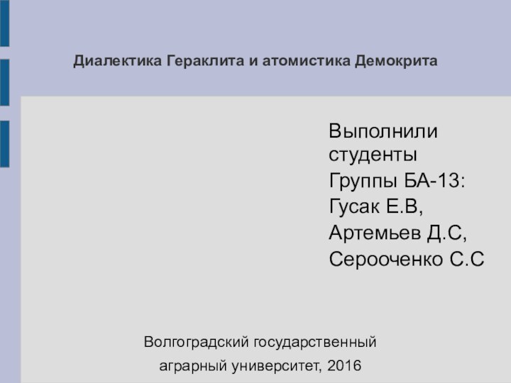 Диалектика Гераклита и атомистика ДемокритаВыполнили студентыГруппы БА-13:Гусак Е.В, Артемьев Д.С, Серооченко С.СВолгоградский государственныйаграрный университет, 2016